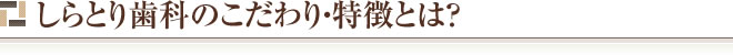 しらとり歯科のこだわり・特徴とは?