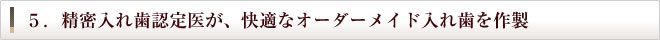 5.精密入れ歯認定医が、快適なオーダーメイド入れ歯を作製