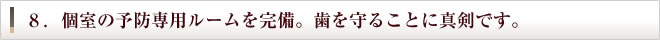 8.個室の予防専用ルームを完備。歯を守ることに真剣です。
