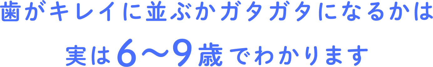 歯がキレイに並ぶかガタガタになるかは実は6〜9歳でわかります